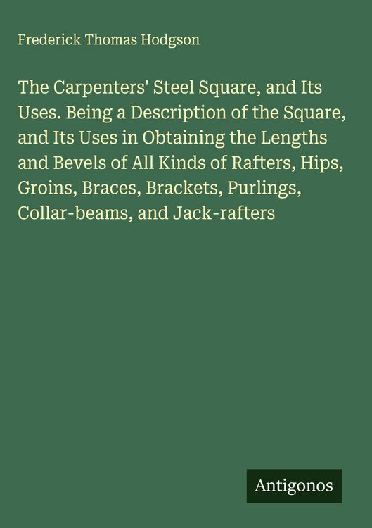 Produktbild: The Carpenters' Steel Square, and Its Uses. Being a Description of the Square, and Its Uses in Obtaining the Lengths and Bevels of All Kinds of Rafter