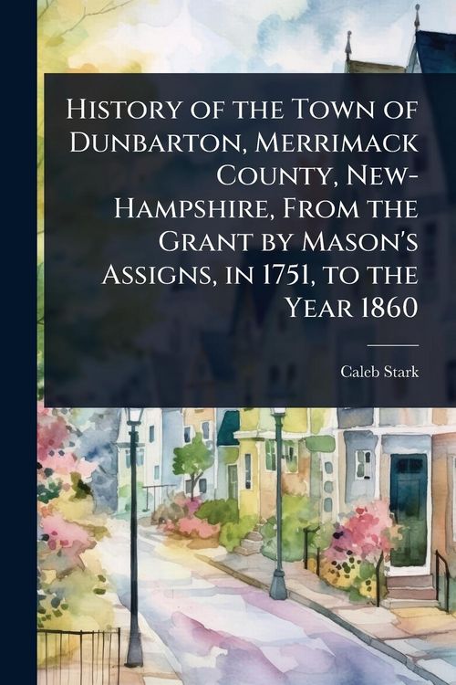 Produktbild: History of the Town of Dunbarton, Merrimack County, New-Hampshire, From the Grant by Mason's Assigns, in 1751, to the Year 1860