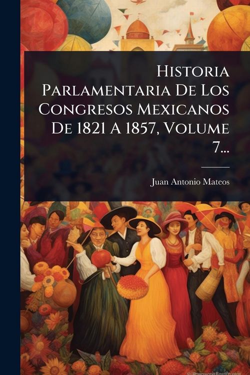 Produktbild: Historia Parlamentaria De Los Congresos Mexicanos De 1821 A 1857, Volume 7...