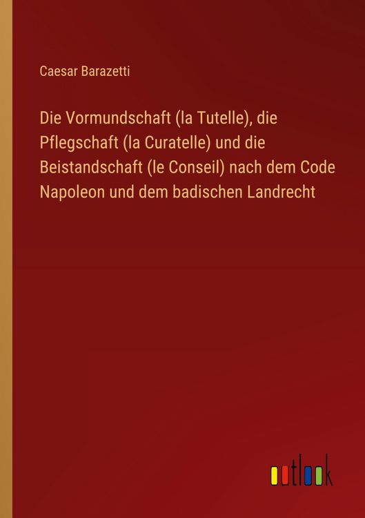 Produktbild: Die Vormundschaft (la Tutelle), die Pflegschaft (la Curatelle) und die Beistandschaft (le Conseil) nach dem Code Napoleon und dem badischen Landrecht
