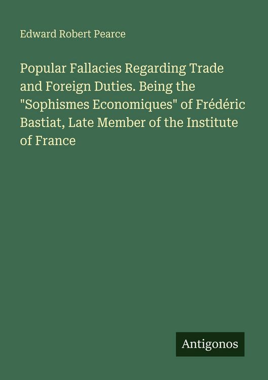 Produktbild: Popular Fallacies Regarding Trade and Foreign Duties. Being the "Sophismes Economiques" of Fr&eacute;d&eacute;ric Bastiat, Late Member of the Institute of France