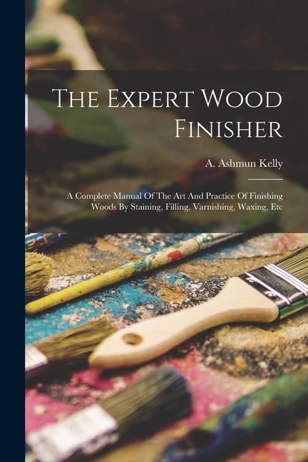 Produktbild: The Expert Wood Finisher; A Complete Manual Of The Art And Practice Of Finishing Woods By Staining, Filling, Varnishing, Waxing, Etc