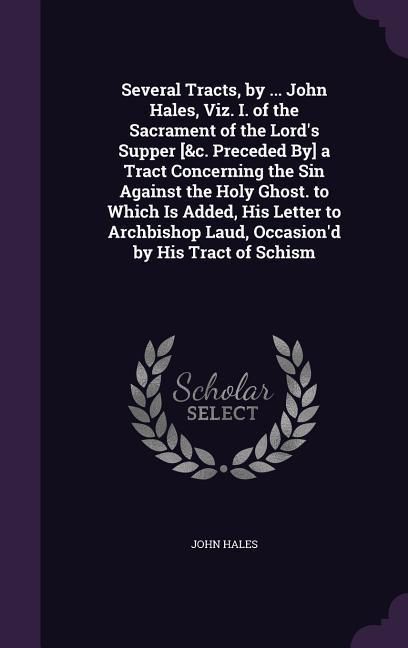 Produktbild: Several Tracts, by ... John Hales, Viz. I. of the Sacrament of the Lord's Supper [&c. Preceded By] a Tract Concerning the Sin Against the Holy Ghost. to Which Is Added, His Letter to Archbishop Laud, Occasion'd by His Tract of Schism