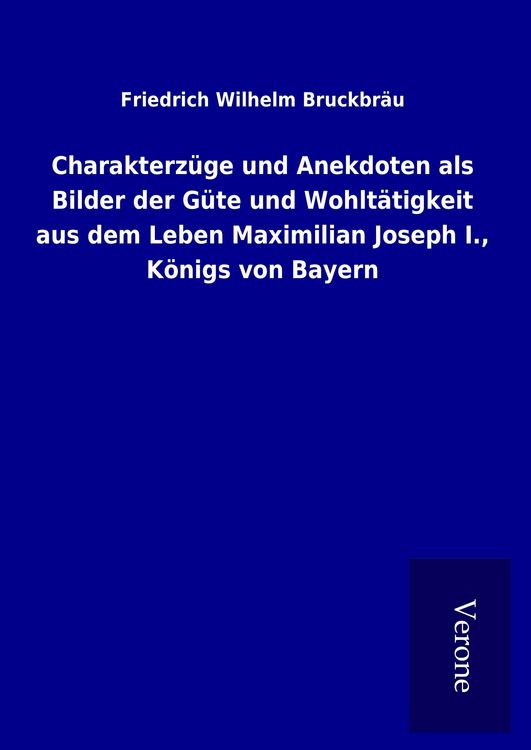Produktbild: Charakterz&uuml;ge und Anekdoten als Bilder der G&uuml;te und Wohlt&auml;tigkeit aus dem Leben Maximilian Joseph I., K&ouml;nigs von Bayern