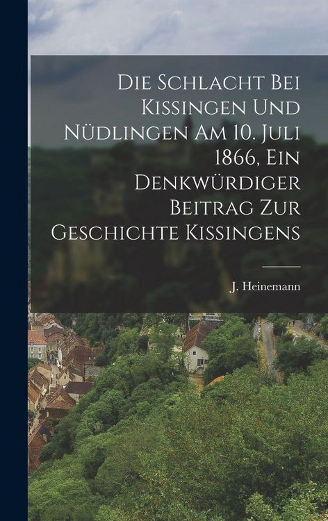 Produktbild: Die Schlacht bei Kissingen und N&uuml;dlingen am 10. Juli 1866, ein Denkw&uuml;rdiger Beitrag zur Geschichte Kissingens