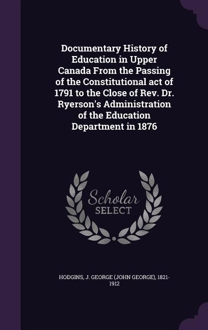 Produktbild: Documentary History of Education in Upper Canada From the Passing of the Constitutional act of 1791 to the Close of Rev. Dr. Ryerson's Administration