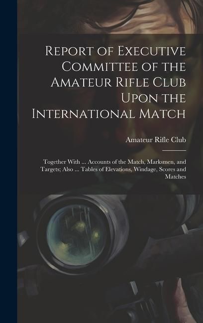 Produktbild: Report of Executive Committee of the Amateur Rifle Club Upon the International Match: Together With ... Accounts of the Match, Marksmen, and Targets;