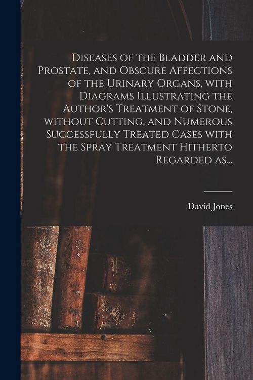 Produktbild: Diseases of the Bladder and Prostate, and Obscure Affections of the Urinary Organs, With Diagrams Illustrating the Author's Treatment of Stone, Without Cutting, and Numerous Successfully Treated Cases With the Spray Treatment Hitherto Regarded As...