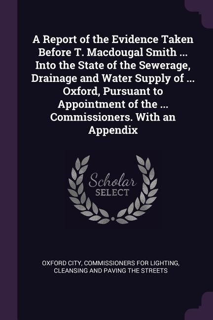 Produktbild: A Report of the Evidence Taken Before T. Macdougal Smith ... Into the State of the Sewerage, Drainage and Water Supply of ... Oxford, Pursuant to Appo