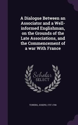 Produktbild: A Dialogue Between an Associator and a Well-informed Englishman, on the Grounds of the Late Associations, and the Commencement of a war With France