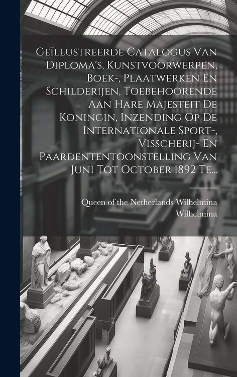 Produktbild: Ge&iuml;llustreerde Catalogus Van Diploma's, Kunstvoorwerpen, Boek-, Plaatwerken En Schilderijen, Toebehoorende Aan Hare Majesteit De Koningin, Inzending O