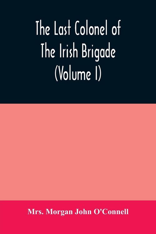 Produktbild: The last colonel of the Irish Brigade, Count O'Connell, and old Irish life at home and abroad, 1745-1833 (Volume I)