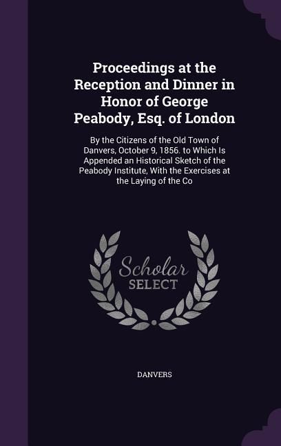 Produktbild: Proceedings at the Reception and Dinner in Honor of George Peabody, Esq. of London: By the Citizens of the Old Town of Danvers, October 9, 1856. to Wh