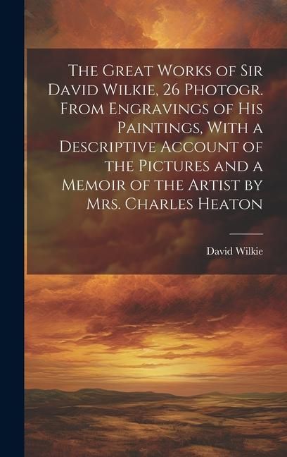 Produktbild: The Great Works of Sir David Wilkie, 26 Photogr. From Engravings of His Paintings, With a Descriptive Account of the Pictures and a Memoir of the Arti