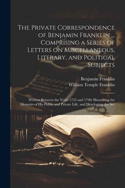 Produktbild: The Private Correspondence of Benjamin Franklin ... Comprising a Series of Letters on Miscellaneous, Literary, and Political Subjects: Written Between