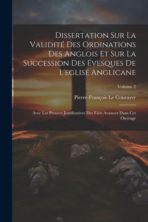 Produktbild: Dissertation Sur La Validit&eacute; Des Ordinations Des Anglois Et Sur La Succession Des &Eacute;vesques De L'eglise Anglicane: Avec Les Preuves Justificatives Des