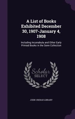 Produktbild: A List of Books Exhibited December 30, 1907-January 4, 1908: Including Incunabula and Other Early Printed Books in the Senn Collection