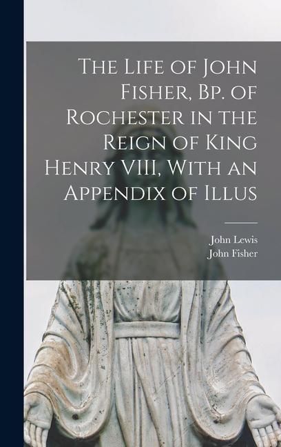 Produktbild: The Life of John Fisher, Bp. of Rochester in the Reign of King Henry VIII, With an Appendix of Illus