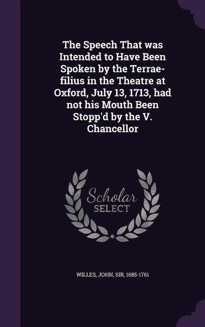 Produktbild: The Speech That was Intended to Have Been Spoken by the Terrae-filius in the Theatre at Oxford, July 13, 1713, had not his Mouth Been Stopp'd by the V. Chancellor
