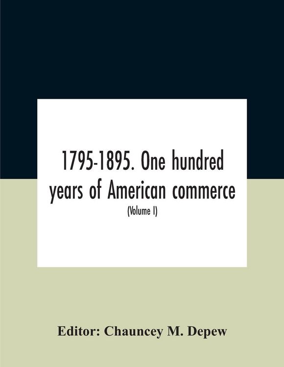 Produktbild: 1795-1895. One Hundred Years Of American Commerce; Consisting Of One Hundred Original Articles On Commercial Topics Describing The Practical Developme