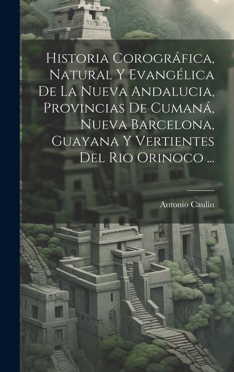 Produktbild: Historia Corogr&aacute;fica, Natural Y Evang&eacute;lica De La Nueva Andalucia, Provincias De Cuman&aacute;, Nueva Barcelona, Guayana Y Vertientes Del Rio Orinoco ...