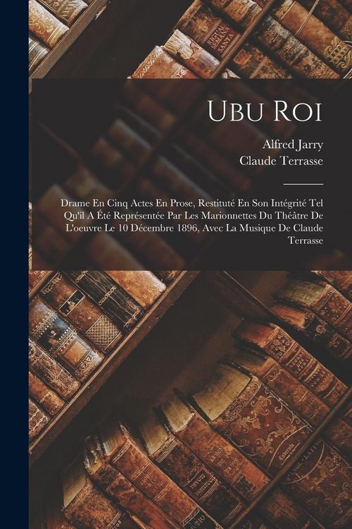 Produktbild: Ubu Roi: Drame En Cinq Actes En Prose, Restitut&eacute; En Son Int&eacute;grit&eacute; Tel Qu'il A &Eacute;t&eacute; Repr&eacute;sent&eacute;e Par Les Marionnettes Du Th&eacute;&acirc;tre D