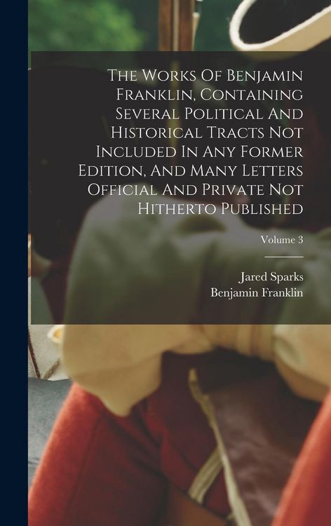 Produktbild: The Works Of Benjamin Franklin, Containing Several Political And Historical Tracts Not Included In Any Former Edition, And Many Letters Official And P