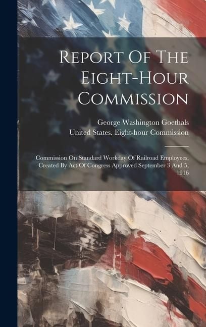 Produktbild: Report Of The Eight-hour Commission: Commission On Standard Workday Of Railroad Employees, Created By Act Of Congress Approved September 3 And 5, 1916