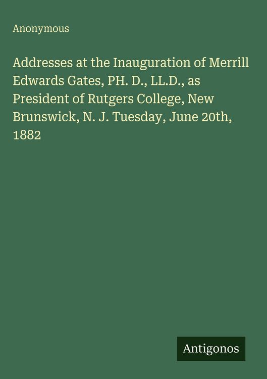 Produktbild: Addresses at the Inauguration of Merrill Edwards Gates, PH. D., LL.D., as President of Rutgers College, New Brunswick, N. J. Tuesday, June 20th, 1882