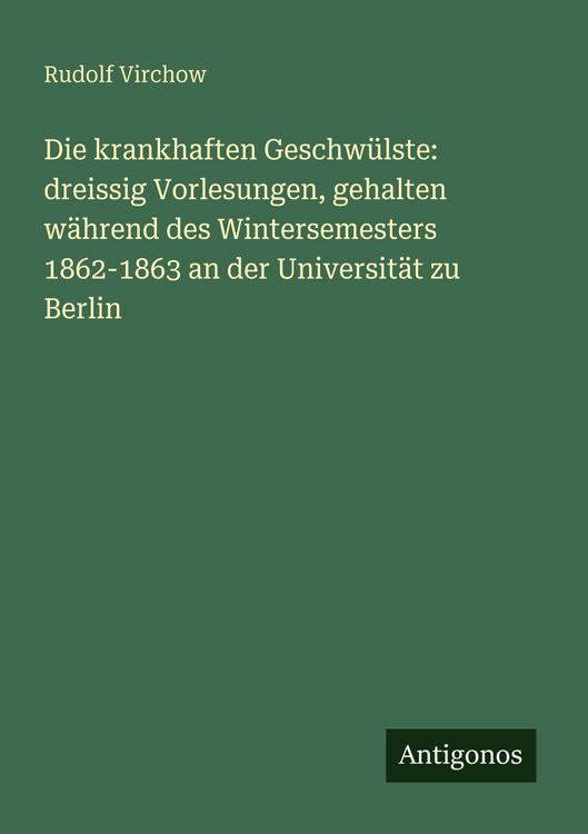 Produktbild: Die krankhaften Geschw&uuml;lste: dreissig Vorlesungen, gehalten w&auml;hrend des Wintersemesters 1862-1863 an der Universit&auml;t zu Berlin