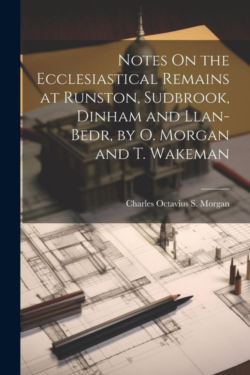Produktbild: Notes On the Ecclesiastical Remains at Runston, Sudbrook, Dinham and Llan-Bedr, by O. Morgan and T. Wakeman