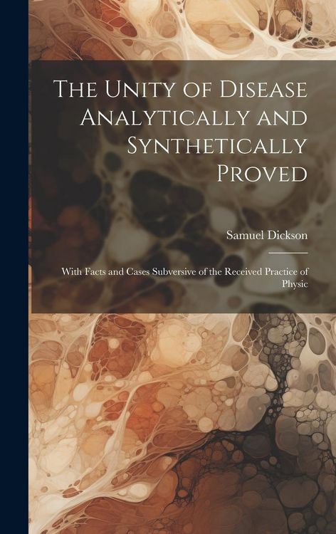 Produktbild: The Unity of Disease Analytically and Synthetically Proved: With Facts and Cases Subversive of the Received Practice of Physic
