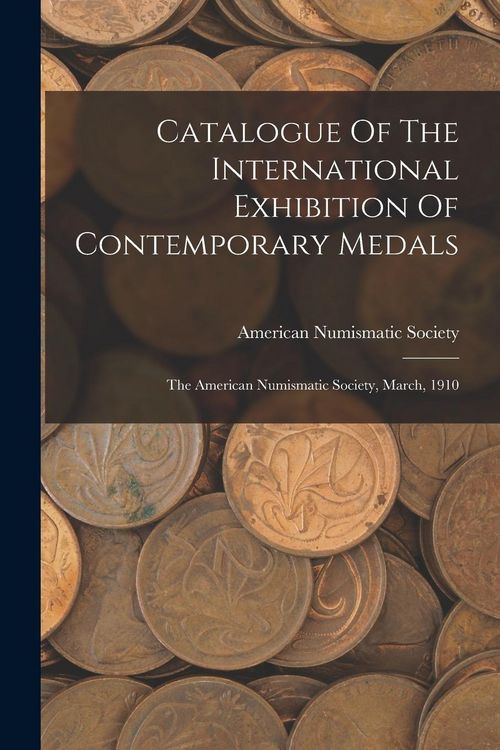 Produktbild: Catalogue Of The International Exhibition Of Contemporary Medals: The American Numismatic Society, March, 1910
