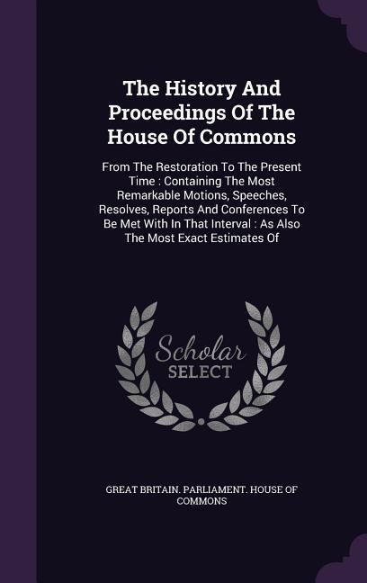 Produktbild: The History And Proceedings Of The House Of Commons: From The Restoration To The Present Time: Containing The Most Remarkable Motions, Speeches, Resol