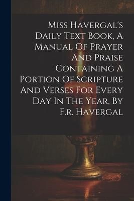 Produktbild: Miss Havergal's Daily Text Book, A Manual Of Prayer And Praise Containing A Portion Of Scripture And Verses For Every Day In The Year, By F.r. Haverga