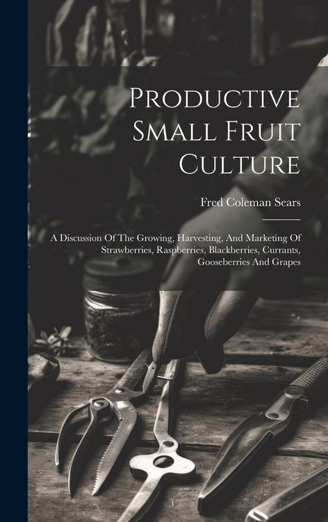 Produktbild: Productive Small Fruit Culture: A Discussion Of The Growing, Harvesting, And Marketing Of Strawberries, Raspberries, Blackberries, Currants, Gooseberr