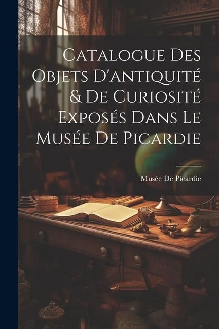 Produktbild: Catalogue Des Objets D'antiquit&eacute; & De Curiosit&eacute; Expos&eacute;s Dans Le Mus&eacute;e De Picardie