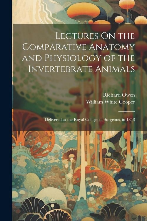 Produktbild: Lectures On the Comparative Anatomy and Physiology of the Invertebrate Animals: Delivered at the Royal College of Surgeons, in 1843