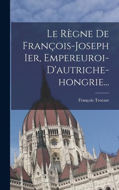 Produktbild: Le R&egrave;gne De Fran&ccedil;ois-joseph Ier, Empereuroi-d'autriche-hongrie...