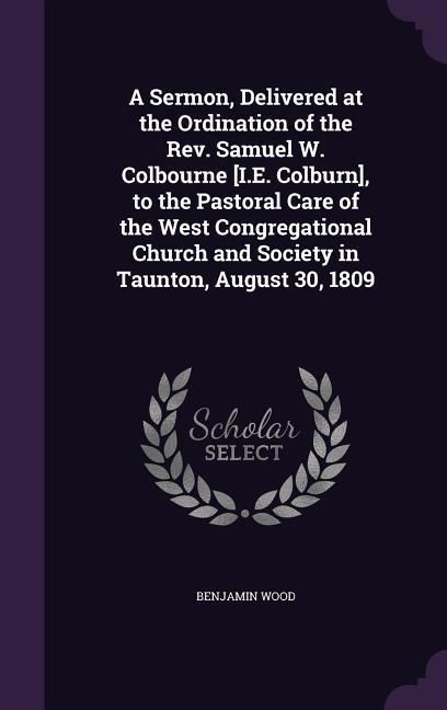 Produktbild: A Sermon, Delivered at the Ordination of the Rev. Samuel W. Colbourne [I.E. Colburn], to the Pastoral Care of the West Congregational Church and Society in Taunton, August 30, 1809