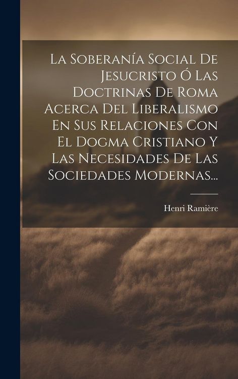 Produktbild: La Soberan&iacute;a Social De Jesucristo &Oacute; Las Doctrinas De Roma Acerca Del Liberalismo En Sus Relaciones Con El Dogma Cristiano Y Las Necesidades De Las Sociedades Modernas...