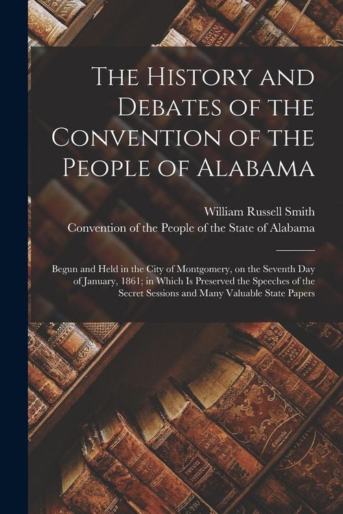 Produktbild: The History and Debates of the Convention of the People of Alabama: Begun and Held in the City of Montgomery, on the Seventh Day of January, 1861; in
