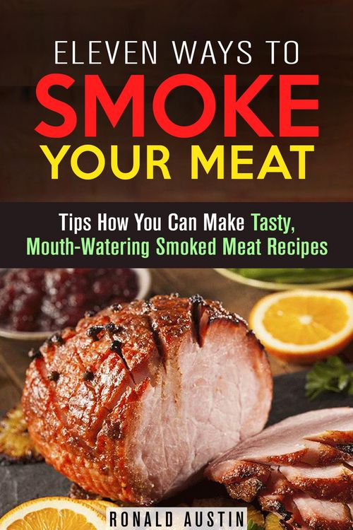 Produktbild: Eleven Ways to Smoke Your Meat: Tips How You Can Make Tasty, Mouth-Watering Smoked Meat Recipes (Smoking and Grilling)