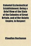 Produktbild: Colonial Ecclesiastical Establishment; Being a Brief View of the State of the Colonies of Great Britain, and of Her Asiatic Empire, in Respect