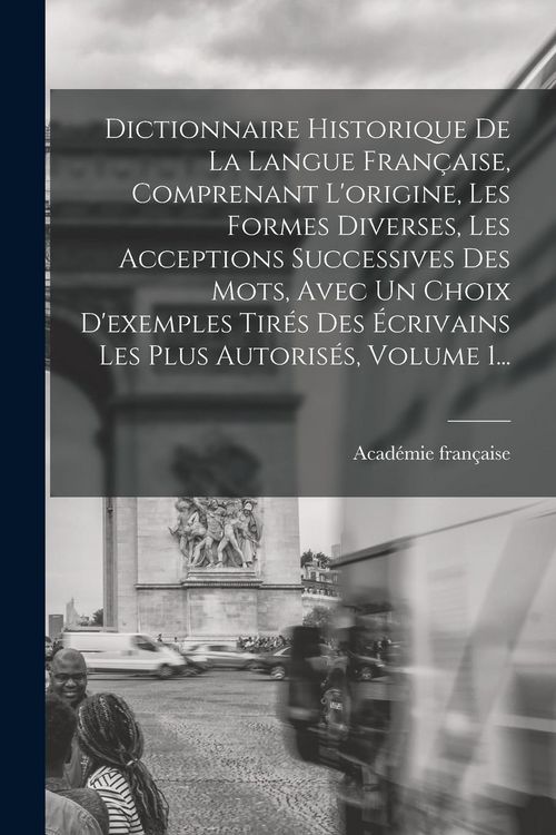 Produktbild: Dictionnaire Historique De La Langue Fran&ccedil;aise, Comprenant L'origine, Les Formes Diverses, Les Acceptions Successives Des Mots, Avec Un Choix D'exempl