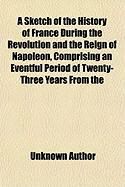 Produktbild: A Sketch of the History of France During the Revolution and the Reign of Napoleon, Comprising an Eventful Period of Twenty-Three Years from the