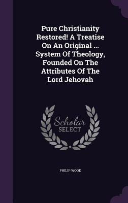 Produktbild: Pure Christianity Restored! A Treatise On An Original ... System Of Theology, Founded On The Attributes Of The Lord Jehovah