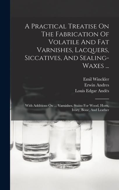 Produktbild: A Practical Treatise On The Fabrication Of Volatile And Fat Varnishes, Lacquers, Siccatives, And Sealing-waxes ...: With Additions On ... Varnishes, S