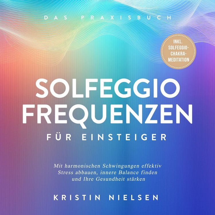 Produktbild: Solfeggio Frequenzen f&uuml;r Einsteiger - Das Praxisbuch: Mit harmonischen Schwingungen effektiv Stress abbauen, innere Balance finden und Ihre Gesundheit st&auml;rken - inkl. Solfeggio-Chakra-Meditation