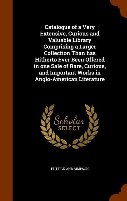 Produktbild: Catalogue of a Very Extensive, Curious and Valuable Library Comprising a Larger Collection Than has Hitherto Ever Been Offered in one Sale of Rare, Curious, and Important Works in Anglo-American Literature